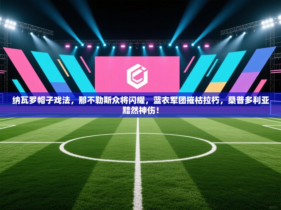 纳瓦罗帽子戏法,那不勒斯众将闪耀,蓝衣军团摧枯拉朽,桑普多利亚黯然神伤! 第1张