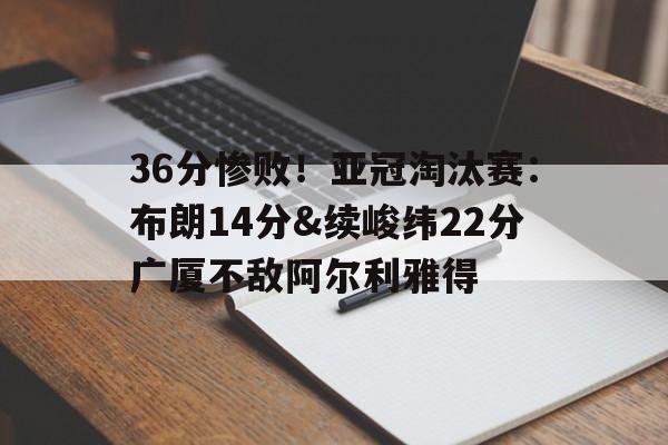 36分惨败！亚冠淘汰赛：布朗14分&续峻纬22分广厦不敌阿尔利雅得的简单介绍