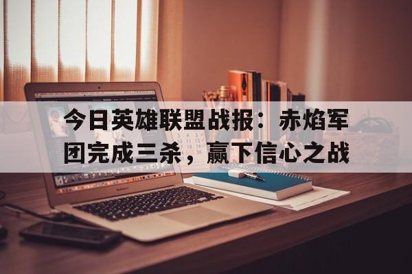 开云体育登录-今日英雄联盟战报：赤焰军团完成三杀，赢下信心之战的简单介绍
